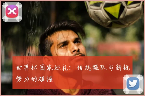 世界杯国家巡礼：传统强队与新锐势力的碰撞