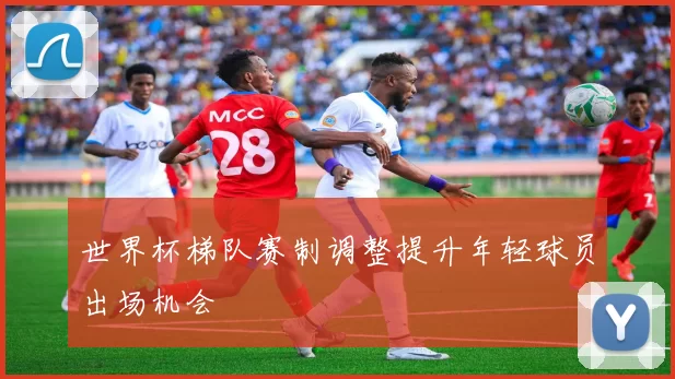 世界杯梯队赛制调整提升年轻球员出场机会