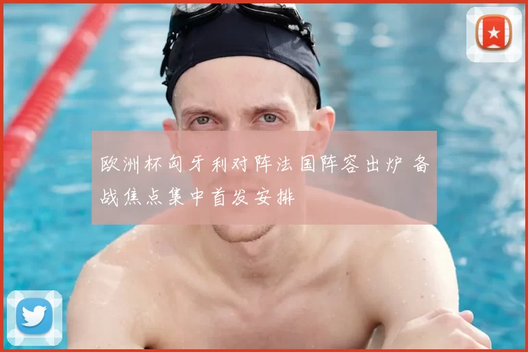 欧洲杯匈牙利对阵法国阵容出炉 备战焦点集中首发安排