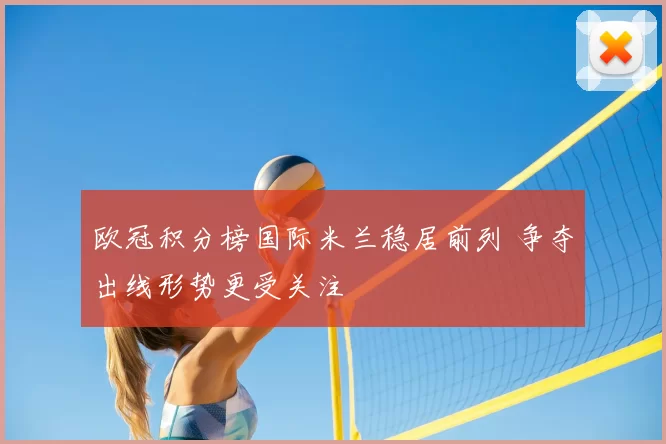欧冠积分榜国际米兰稳居前列 争夺出线形势更受关注