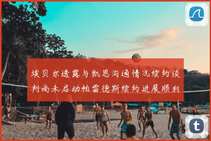 埃贝尔透露与凯恩沟通情况续约谈判尚未启动帕雷德斯续约进展顺利