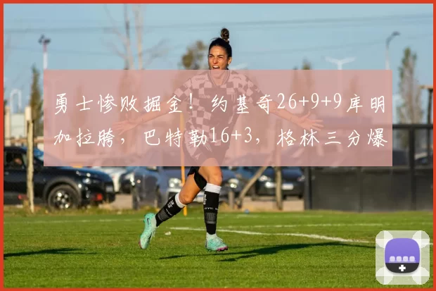勇士惨败掘金!约基奇26+9+9库明加拉胯,巴特勒16+3,格林三分爆发