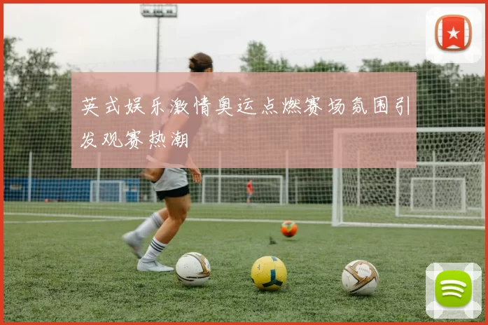 英式娱乐激情奥运点燃赛场氛围引发观赛热潮