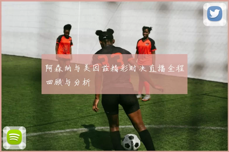 阿森纳与美因兹精彩对决直播全程回顾与分析