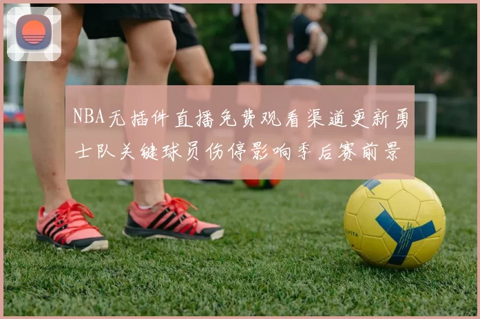 NBA无插件直播免费观看渠道更新勇士队关键球员伤停影响季后赛前景