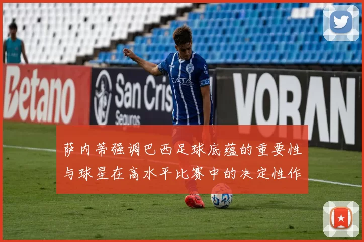 萨内蒂强调巴西足球底蕴的重要性与球星在高水平比赛中的决定性作用