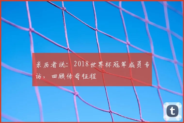 亲历者说：2018世界杯冠军成员专访，回顾传奇征程