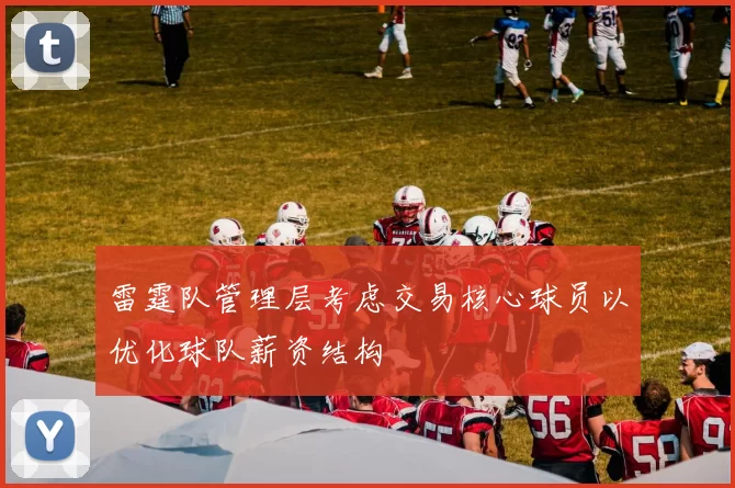 雷霆队管理层考虑交易核心球员以优化球队薪资结构