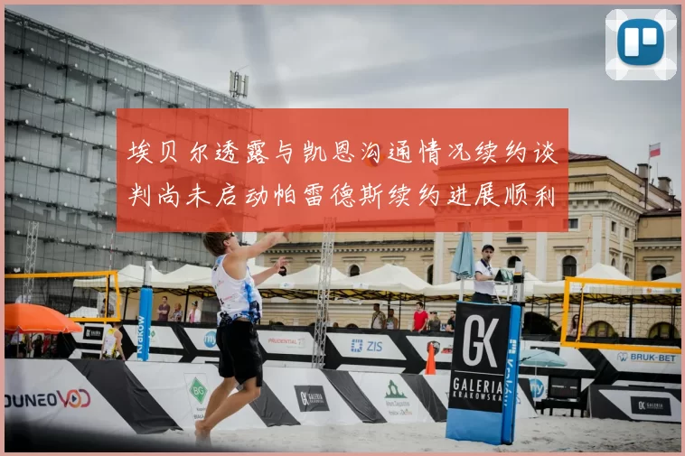 埃贝尔透露与凯恩沟通情况续约谈判尚未启动帕雷德斯续约进展顺利