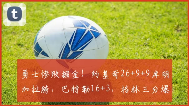 勇士惨败掘金!约基奇26+9+9库明加拉胯,巴特勒16+3,格林三分爆发