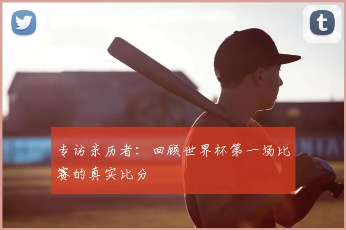 专访亲历者：回顾世界杯第一场比赛的真实比分