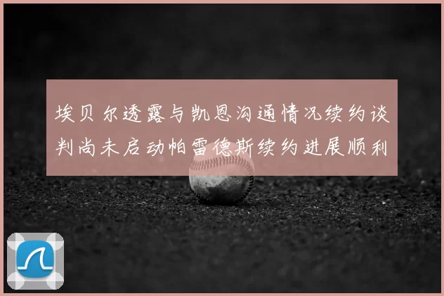 埃贝尔透露与凯恩沟通情况续约谈判尚未启动帕雷德斯续约进展顺利