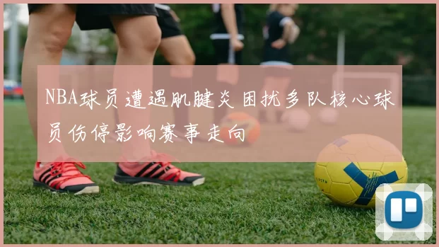 NBA球员遭遇肌腱炎困扰多队核心球员伤停影响赛事走向