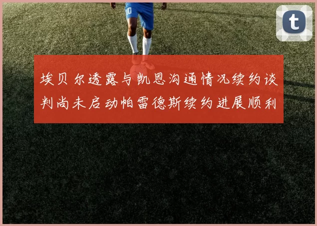 埃贝尔透露与凯恩沟通情况续约谈判尚未启动帕雷德斯续约进展顺利