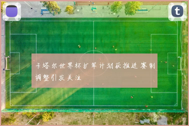 卡塔尔世界杯扩军计划获推进 赛制调整引发关注