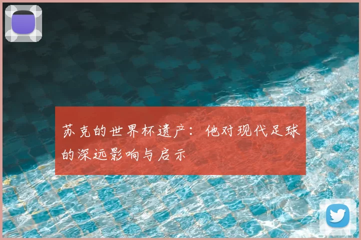 苏克的世界杯遗产：他对现代足球的深远影响与启示