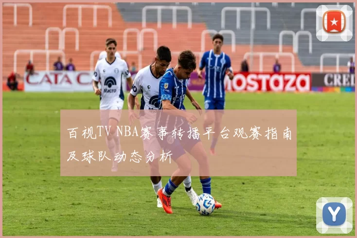 百视TV NBA赛事转播平台观赛指南及球队动态分析