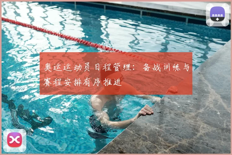 奥运运动员日程管理:备战训练与赛程安排有序推进
