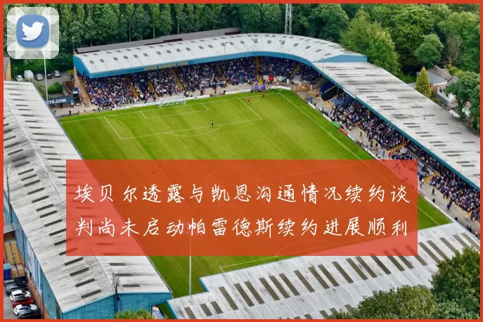 埃贝尔透露与凯恩沟通情况续约谈判尚未启动帕雷德斯续约进展顺利