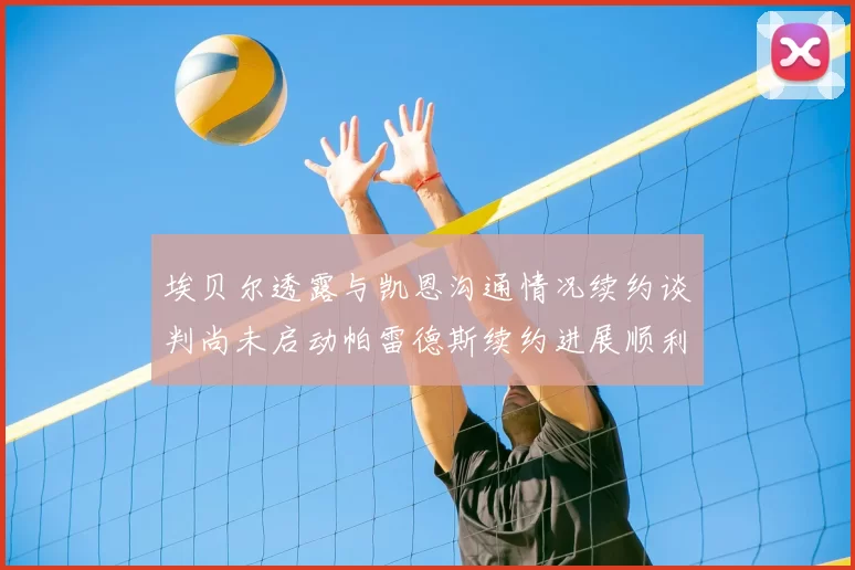 埃贝尔透露与凯恩沟通情况续约谈判尚未启动帕雷德斯续约进展顺利