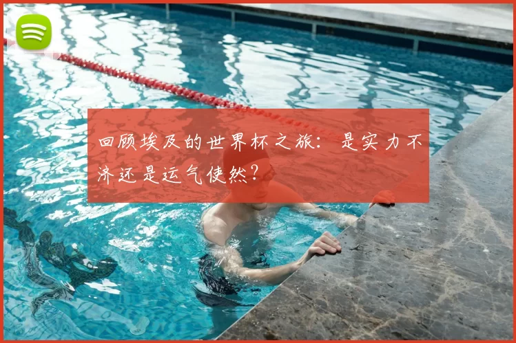 回顾埃及的世界杯之旅:是实力不济还是运气使然?