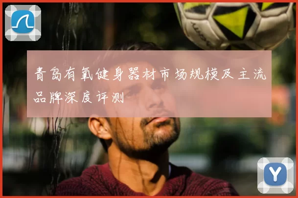 青岛有氧健身器材市场规模及主流品牌深度评测