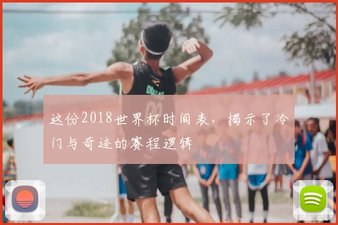 这份2018世界杯时间表,揭示了冷门与奇迹的赛程逻辑