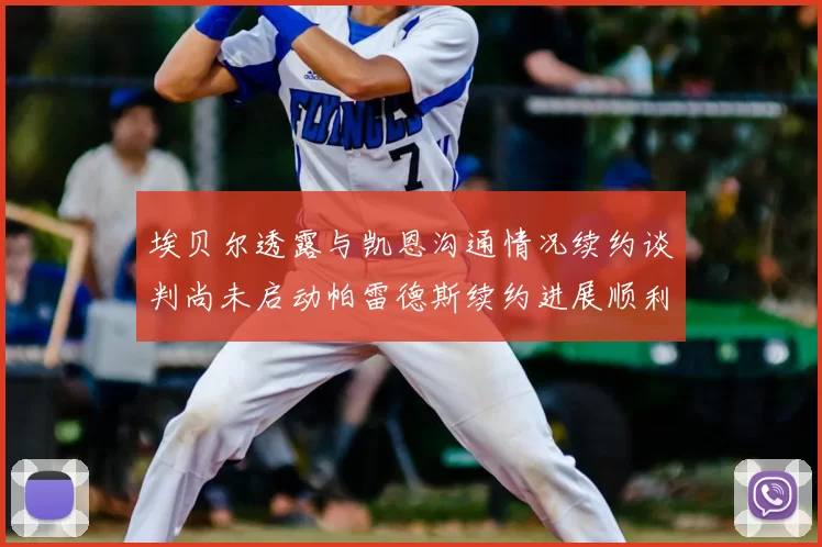 埃贝尔透露与凯恩沟通情况续约谈判尚未启动帕雷德斯续约进展顺利