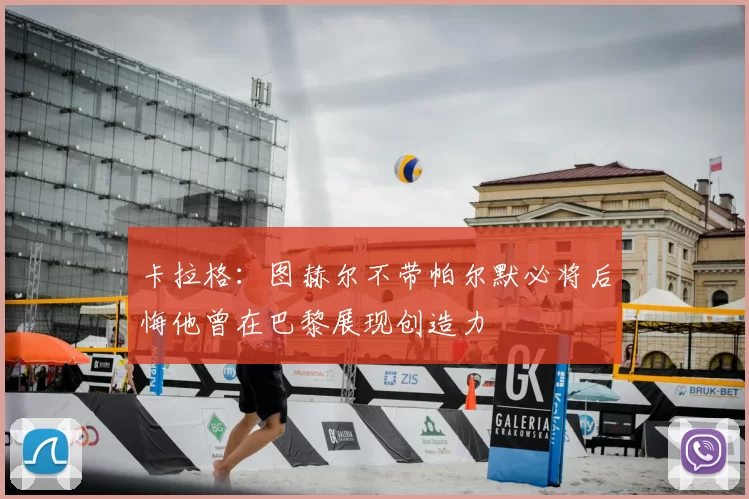卡拉格:图赫尔不带帕尔默必将后悔他曾在巴黎展现创造力
