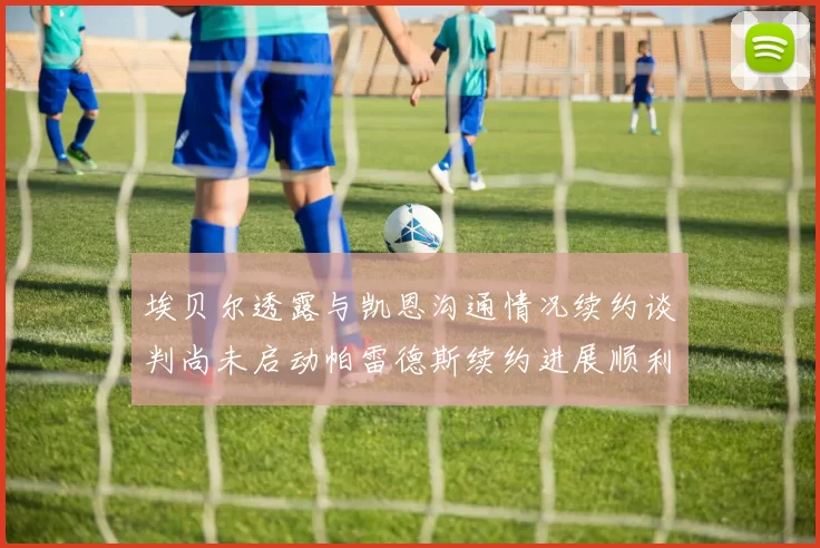 埃贝尔透露与凯恩沟通情况续约谈判尚未启动帕雷德斯续约进展顺利