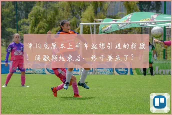 津门虎原本上半年就想引进的新援!间歇期结束后,终于要来了?
