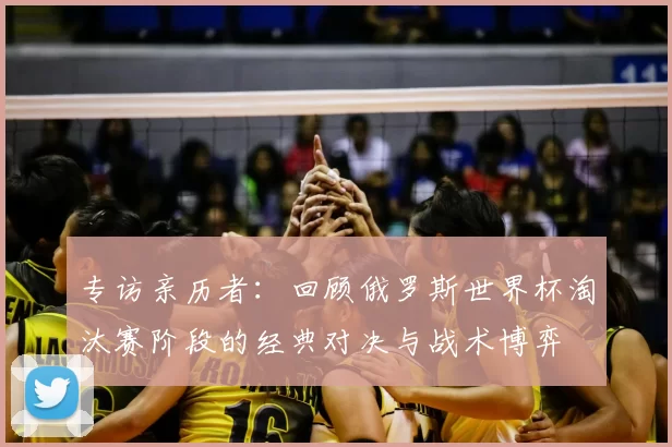 专访亲历者:回顾俄罗斯世界杯淘汰赛阶段的经典对决与战术博弈