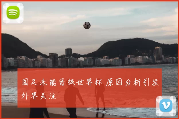 国足未能晋级世界杯 原因分析引发外界关注