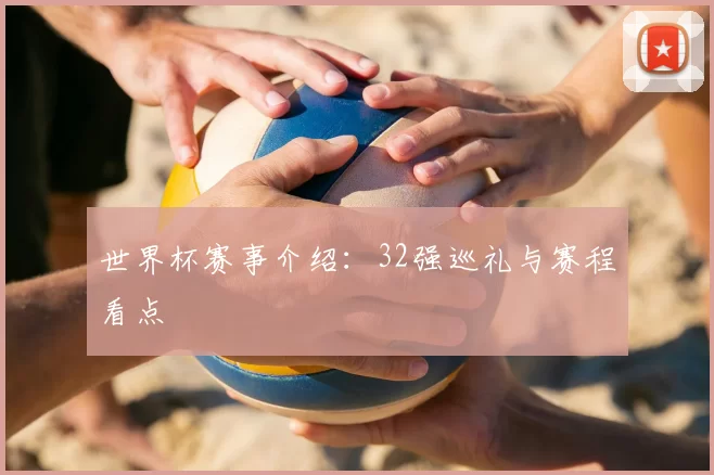 世界杯赛事介绍：32强巡礼与赛程看点