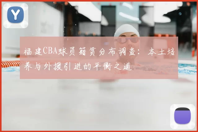 福建CBA球员籍贯分布调查:本土培养与外援引进的平衡之道
