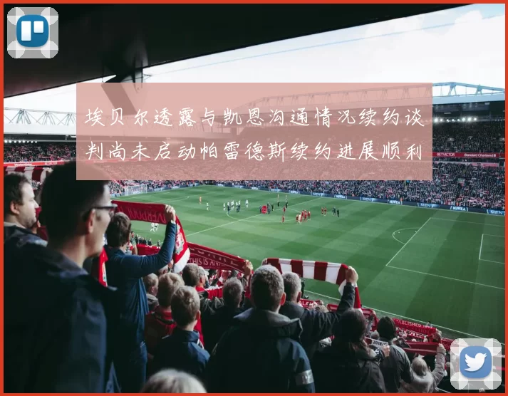 埃贝尔透露与凯恩沟通情况续约谈判尚未启动帕雷德斯续约进展顺利