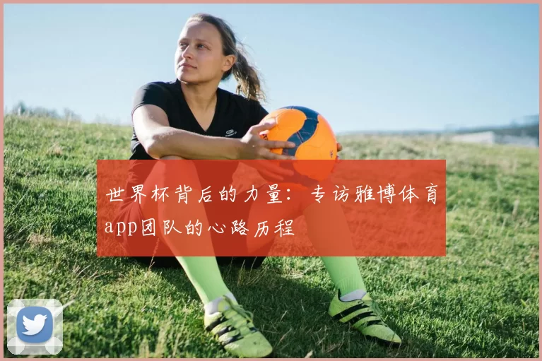 世界杯背后的力量：专访雅博体育app团队的心路历程