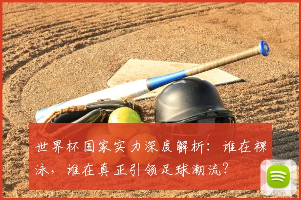 世界杯国家实力深度解析:谁在裸泳,谁在真正引领足球潮流?