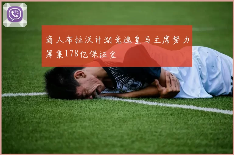 商人布拉沃计划竞选皇马主席努力筹集178亿保证金