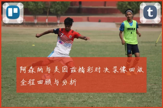 阿森纳与美因兹精彩对决录像回放全程回顾与分析