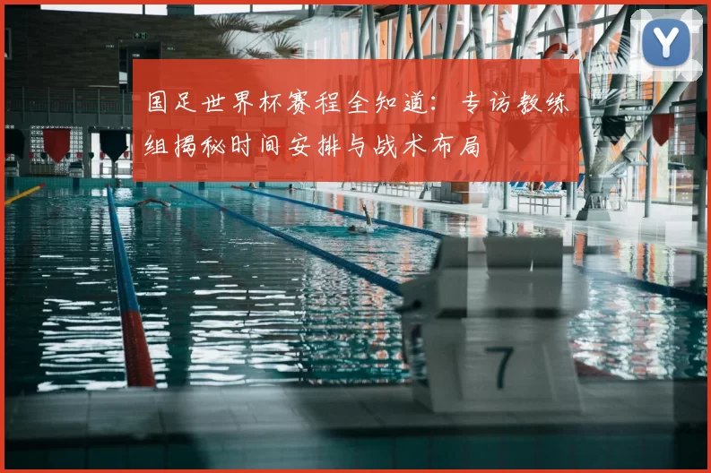 国足世界杯赛程全知道:专访教练组揭秘时间安排与战术布局