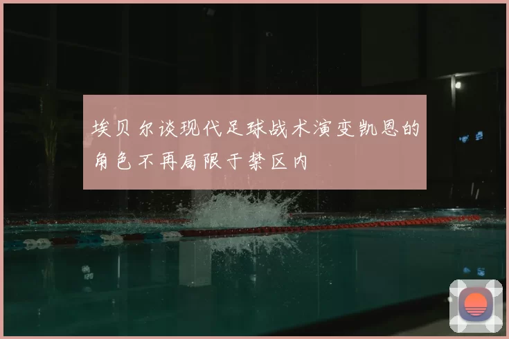 埃贝尔谈现代足球战术演变凯恩的角色不再局限于禁区内
