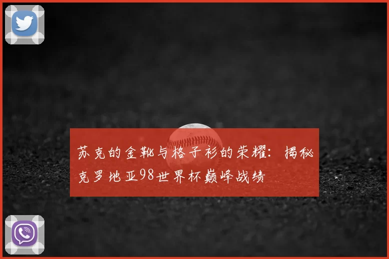 苏克的金靴与格子衫的荣耀：揭秘克罗地亚98世界杯巅峰战绩