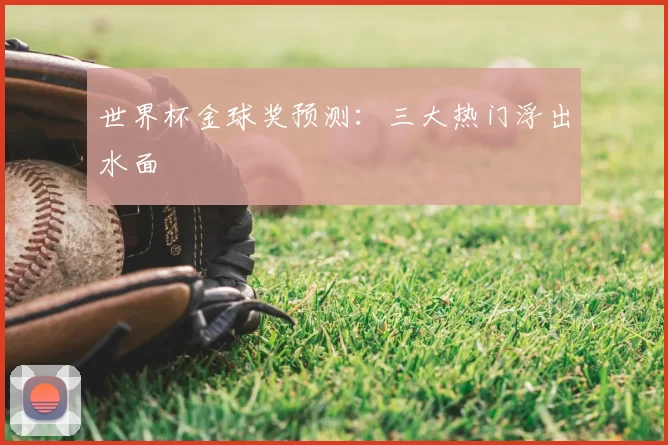 世界杯金球奖预测：三大热门浮出水面