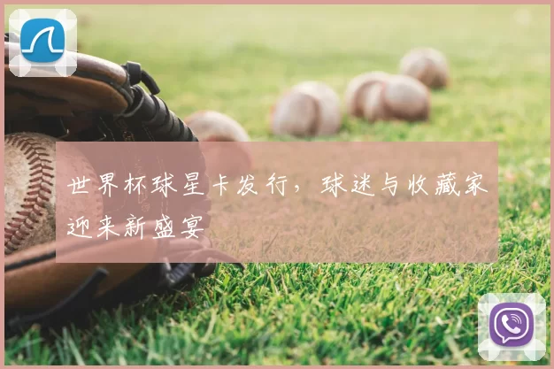 世界杯球星卡发行，球迷与收藏家迎来新盛宴