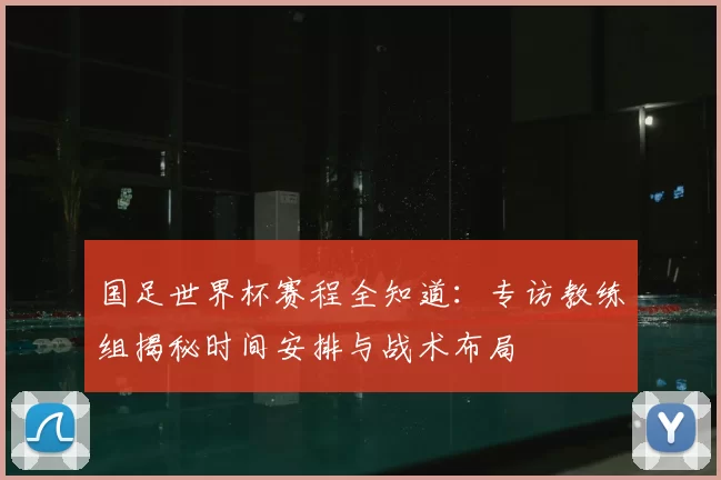 国足世界杯赛程全知道:专访教练组揭秘时间安排与战术布局
