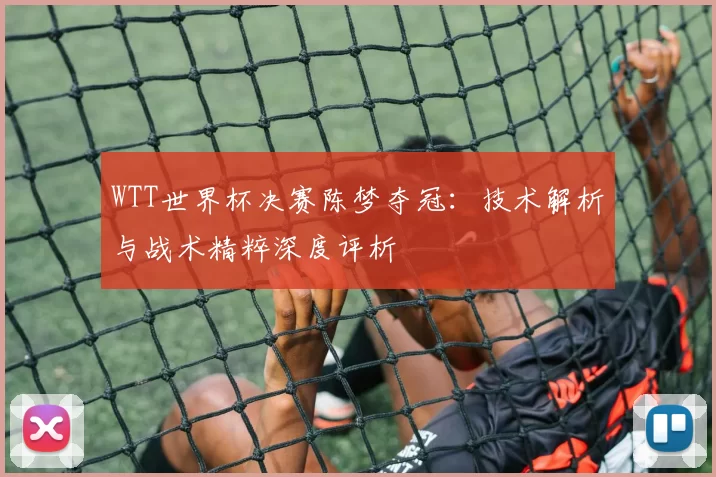 WTT世界杯决赛陈梦夺冠:技术解析与战术精粹深度评析