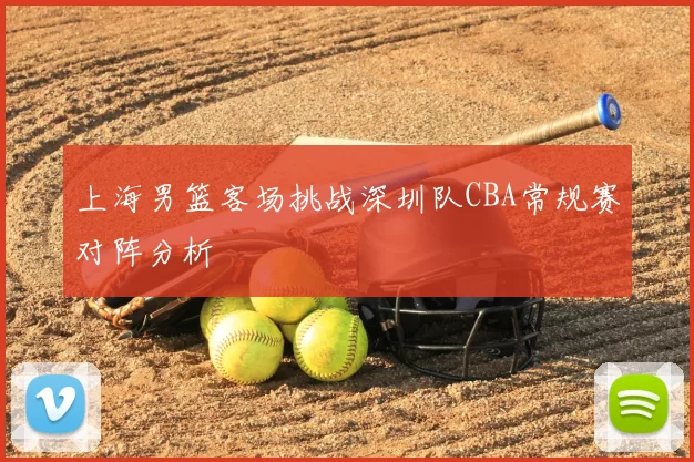 上海男篮客场挑战深圳队CBA常规赛对阵分析