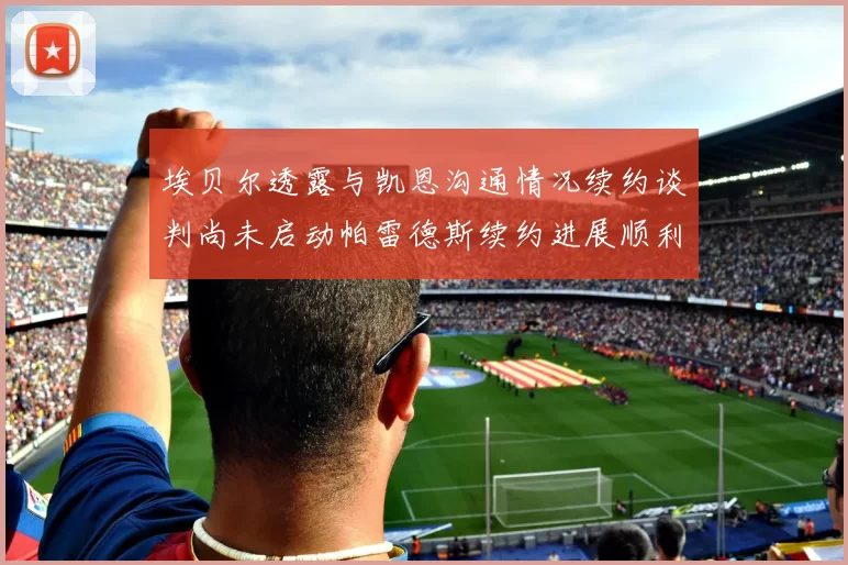埃贝尔透露与凯恩沟通情况续约谈判尚未启动帕雷德斯续约进展顺利