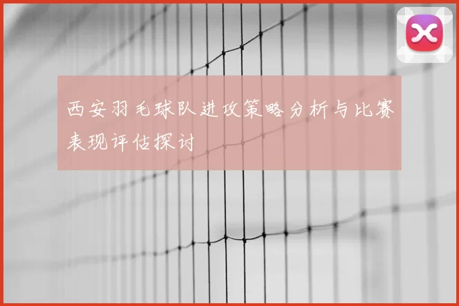 西安羽毛球队进攻策略分析与比赛表现评估探讨